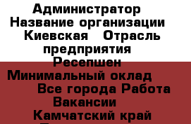 Администратор › Название организации ­ Киевская › Отрасль предприятия ­ Ресепшен › Минимальный оклад ­ 25 000 - Все города Работа » Вакансии   . Камчатский край,Петропавловск-Камчатский г.